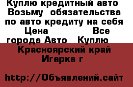 Куплю кредитный авто. Возьму  обязательства по авто кредиту на себя › Цена ­ 700 000 - Все города Авто » Куплю   . Красноярский край,Игарка г.